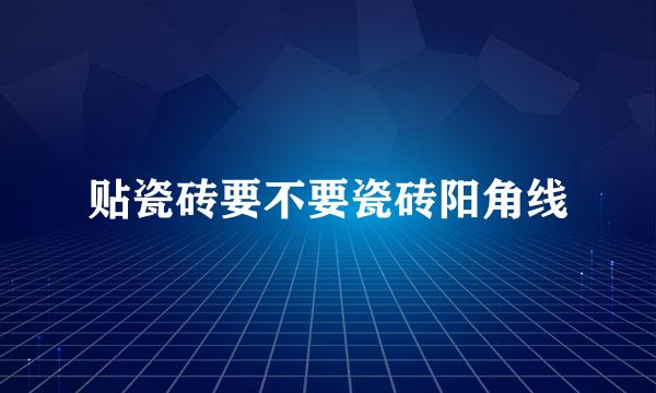 贴瓷砖要不要瓷砖阳角线