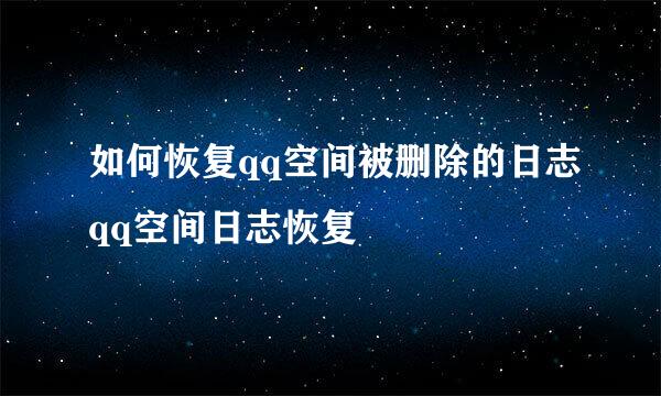 如何恢复qq空间被删除的日志qq空间日志恢复