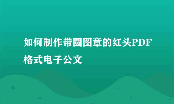 如何制作带圆图章的红头PDF格式电子公文