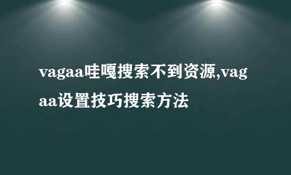 vagaa哇嘎搜索不到资源,vagaa设置技巧搜索方法