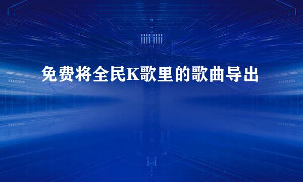 免费将全民K歌里的歌曲导出