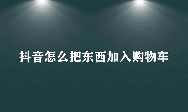 抖音怎么把东西加入购物车