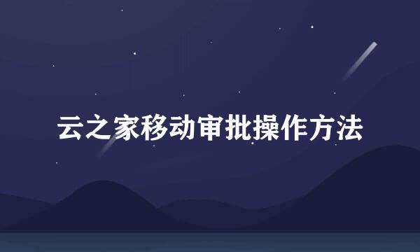 云之家移动审批操作方法