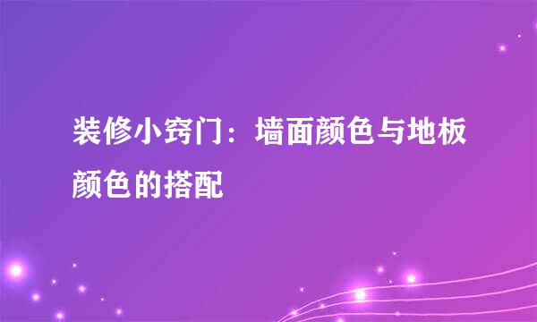 装修小窍门：墙面颜色与地板颜色的搭配