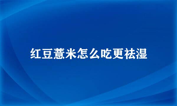 红豆薏米怎么吃更祛湿