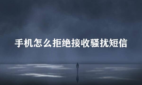 手机怎么拒绝接收骚扰短信