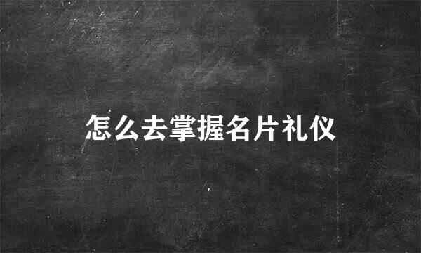 怎么去掌握名片礼仪