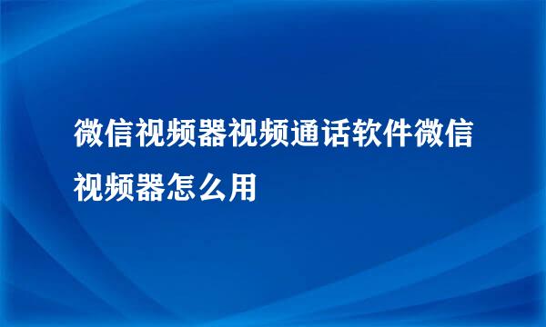 微信视频器视频通话软件微信视频器怎么用