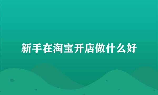 新手在淘宝开店做什么好