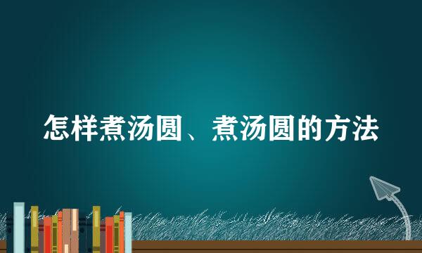 怎样煮汤圆、煮汤圆的方法
