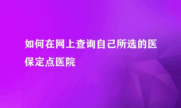 如何在网上查询自己所选的医保定点医院