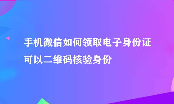 手机微信如何领取电子身份证可以二维码核验身份