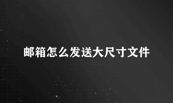 邮箱怎么发送大尺寸文件