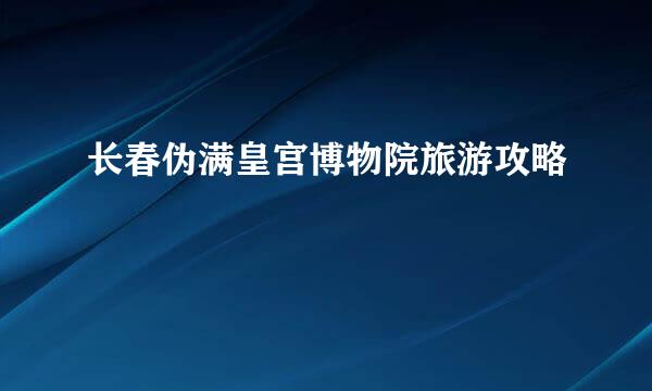 长春伪满皇宫博物院旅游攻略
