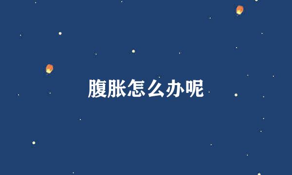 腹胀怎么办呢