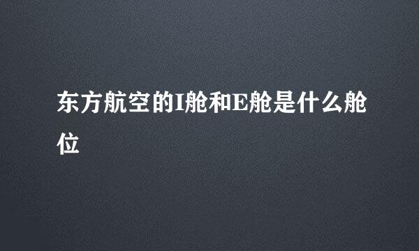 东方航空的I舱和E舱是什么舱位