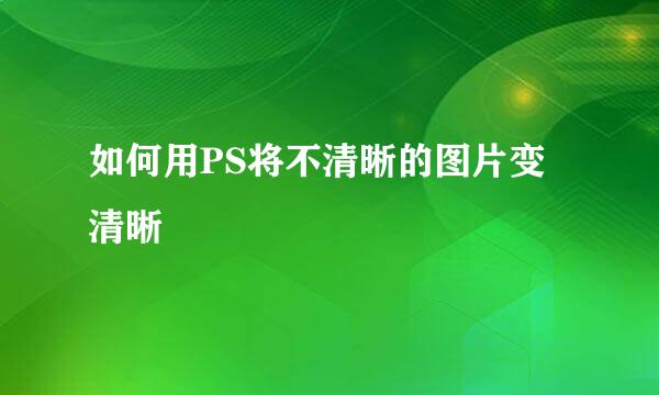 如何用PS将不清晰的图片变清晰