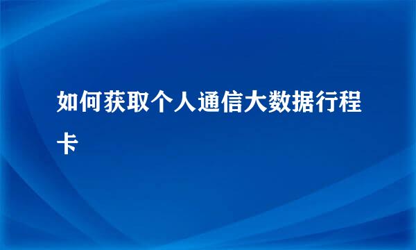如何获取个人通信大数据行程卡