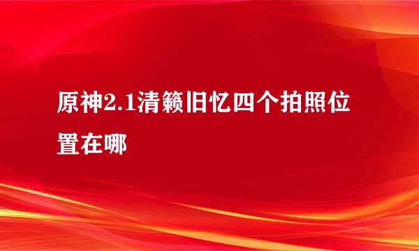 原神2.1清籁旧忆四个拍照位置在哪