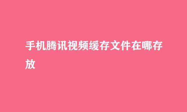 手机腾讯视频缓存文件在哪存放