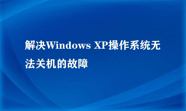 解决Windows XP操作系统无法关机的故障