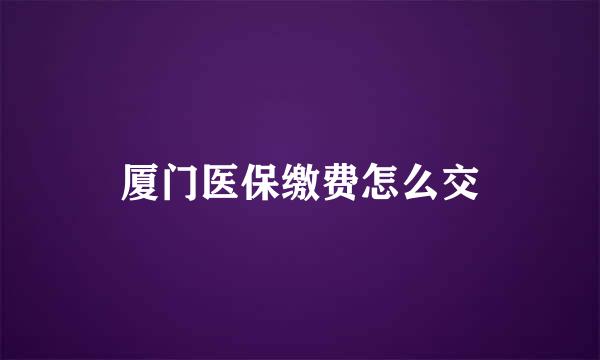 厦门医保缴费怎么交