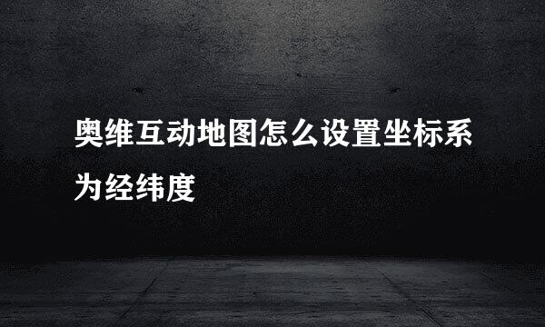奥维互动地图怎么设置坐标系为经纬度