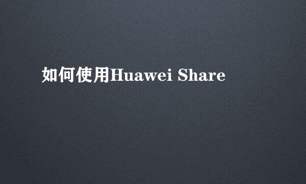 如何使用Huawei Share