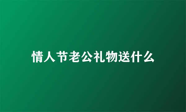 情人节老公礼物送什么