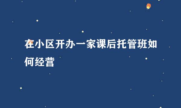 在小区开办一家课后托管班如何经营
