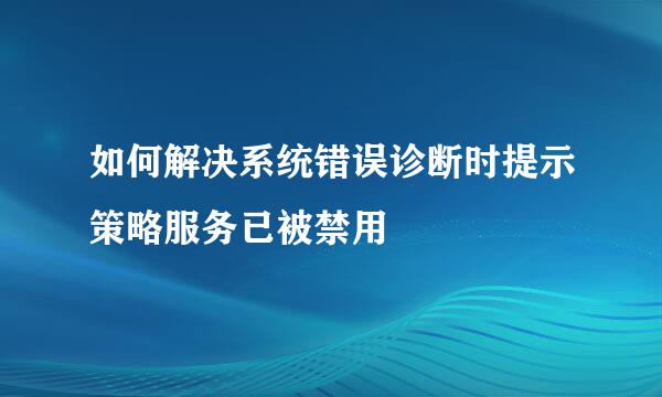 如何解决系统错误诊断时提示策略服务已被禁用