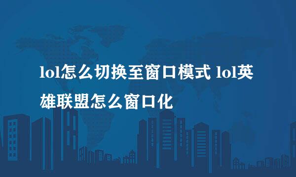 lol怎么切换至窗口模式 lol英雄联盟怎么窗口化