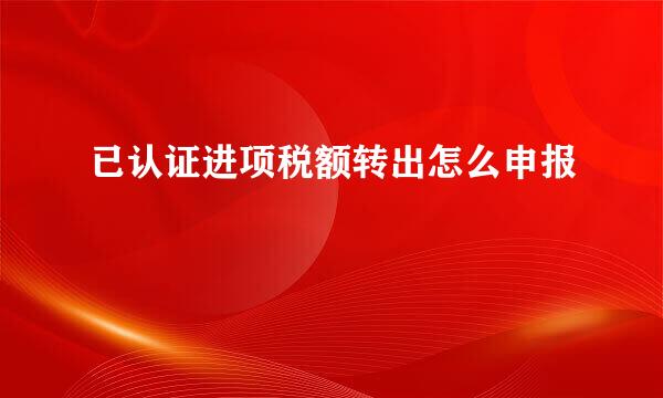 已认证进项税额转出怎么申报