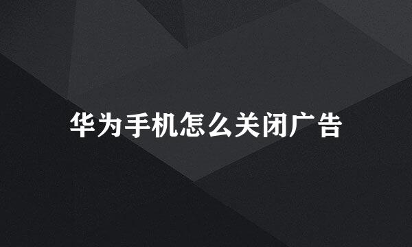 华为手机怎么关闭广告