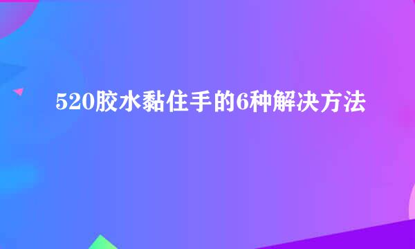 520胶水黏住手的6种解决方法