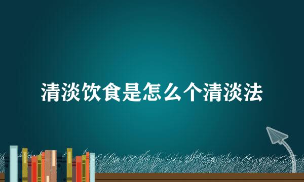 清淡饮食是怎么个清淡法