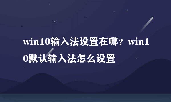 win10输入法设置在哪？win10默认输入法怎么设置