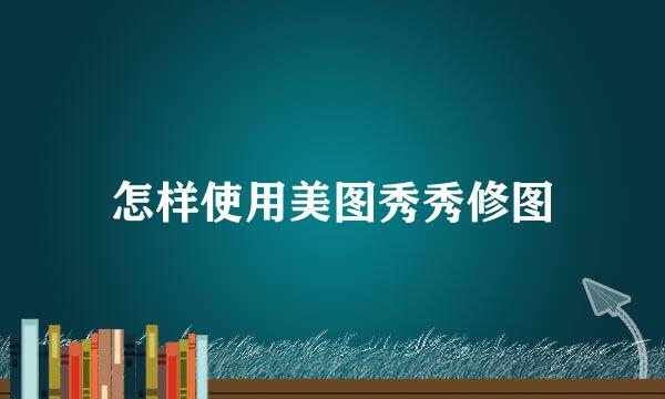 怎样使用美图秀秀修图