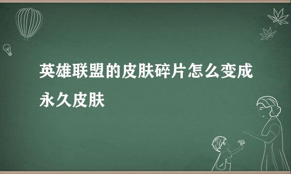 英雄联盟的皮肤碎片怎么变成永久皮肤