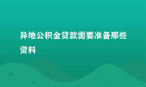 异地公积金贷款需要准备那些资料