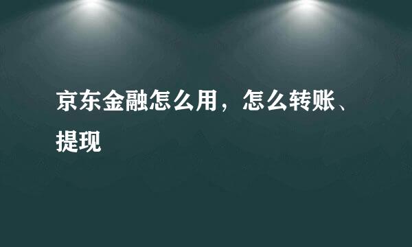 京东金融怎么用，怎么转账、提现