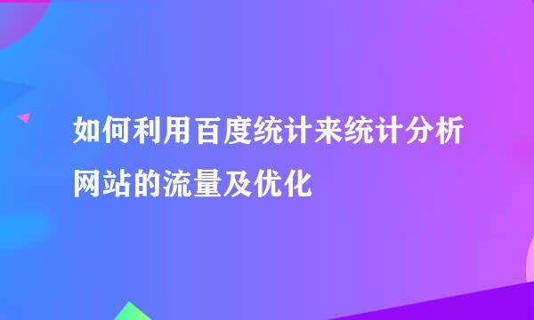 如何利用百度统计来统计分析网站的流量及优化