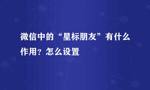 微信中的“星标朋友”有什么作用？怎么设置
