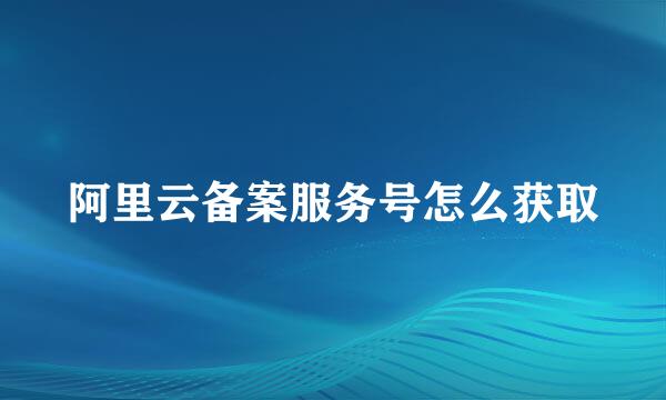 阿里云备案服务号怎么获取