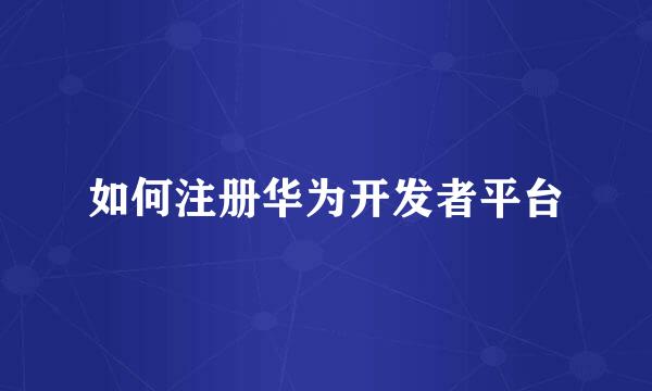 如何注册华为开发者平台