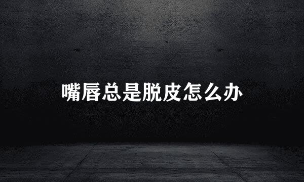 嘴唇总是脱皮怎么办