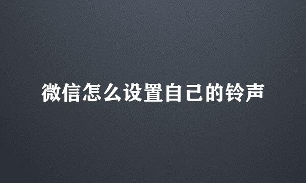 微信怎么设置自己的铃声