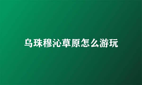 乌珠穆沁草原怎么游玩