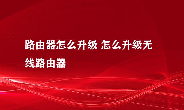 路由器怎么升级 怎么升级无线路由器