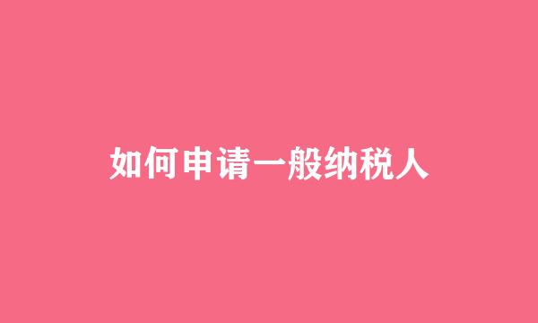 如何申请一般纳税人